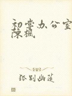 初尝办公室人妻陈枫