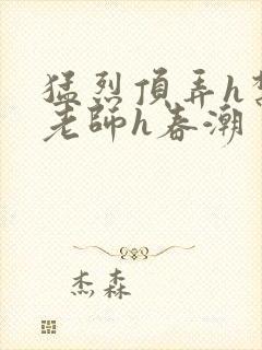 猛烈顶弄h禁欲老师h春潮