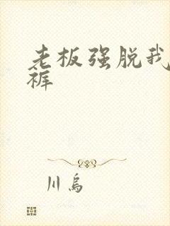 老板强脱我的内裤