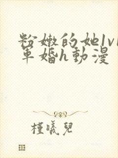 粉嫩的她1v1军婚h动漫