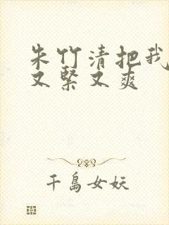 朱竹清把我夹得又紧又爽