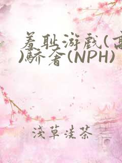羞耻游戏(高H)骄奢(NPH)