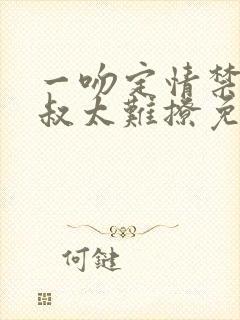 一吻定情禁欲小叔太难撩免费阅读