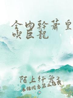 全肉干萧皇后吞吃巨龙