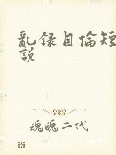 乱录目伦短篇小说