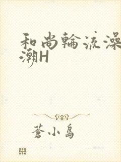 和尚轮流澡到高潮H