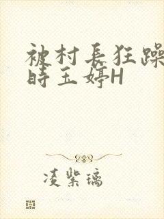 被村长狂躁俩小时玉婷H