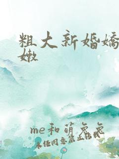 粗大新婚娇妻娇嫩