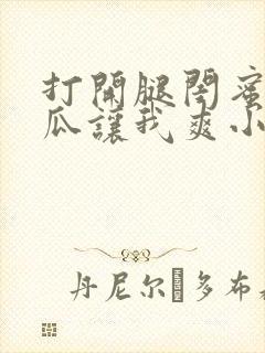 打开腿闺蜜用黄瓜让我爽小说