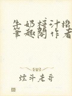 牛奶榨汁机po笔趣阁作者