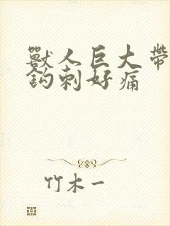 兽人巨大带着倒钩刺好痛