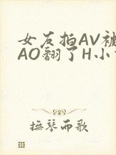 女友拍AV被CAO翻了H小说