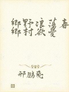 乡野浪荡春潮:乡村欲爱