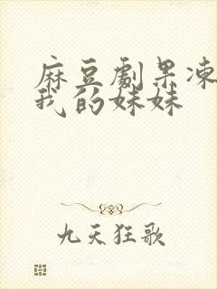 麻豆剧果冻传媒我的妹妹