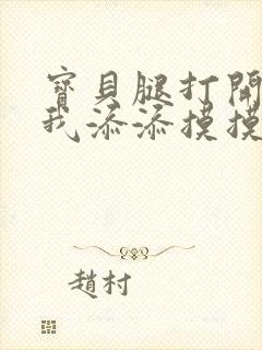 宝贝腿打开点让我添添摸摸免费