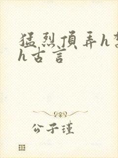 猛烈顶弄h禁欲h古言