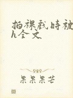 拍裸戏时被c了h全文