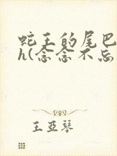 蛇王的尾巴高ah(念念不忘)小说