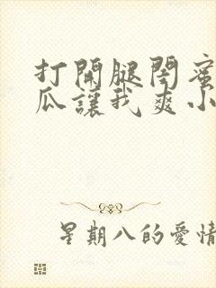 打开腿闺蜜用黄瓜让我爽小说