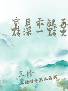 宝贝乖腿再开一点深一点更好