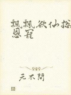 飘飘欲仙总裁的恩宠