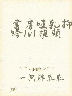 书房吸乳抑制低吟1v1视频