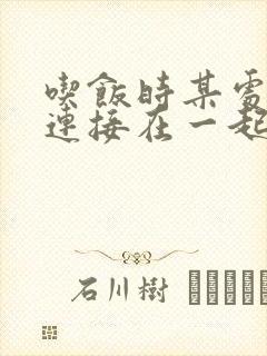 吃饭时某处紧密连接在一起全文