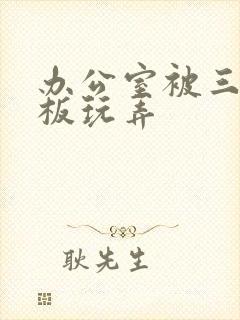 办公室被三个老板玩弄