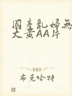 国产乱妇无乱码大黄AA片