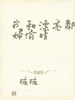 我和漂亮邻居少妇偷晴