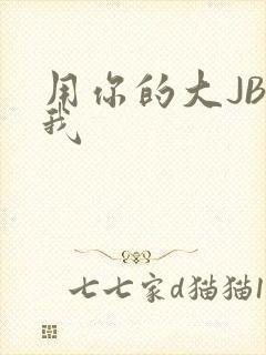 用你的大JBC我
