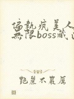偏执疯美人玩哭无限boss藏匣