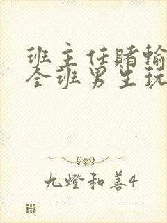 班主任赌输了被全班男生玩弄