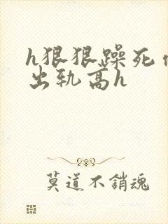 h狠狠躁死你h出轨高h