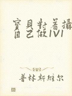 宝贝对着摄像头自己做1V1