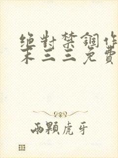 绝对禁锢作者芥末三三免费阅读