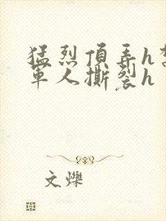 猛烈顶弄h禁欲军人撕裂h