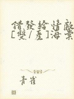 错发给情敌之后[双/产]海棠