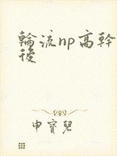 轮流np高干前后