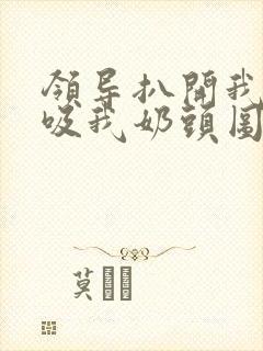 领导扒开我奶罩吸我奶头图片