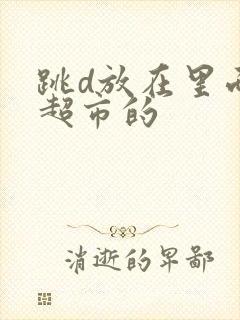 跳d放在里面逛超市的