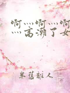 啊灬啊灬啊灬快灬高潮了女