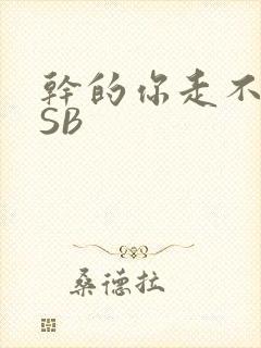 干的你走不了路SB