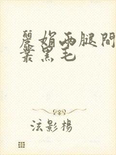 丽娟两腿间一大丛黑毛