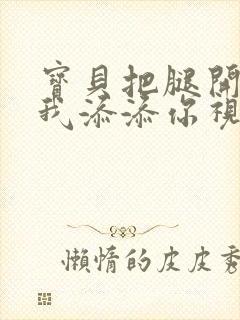 宝贝把腿开大让我添添你视频