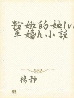 粉嫩的她1v1军婚h小说