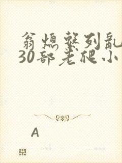 翁熄系列乱短篇30部老爬小说