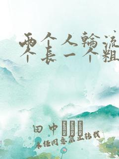 两个人轮流干一个长一个粗