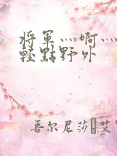 将军灬啊灬啊灬轻点野外