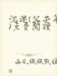 沉迷(父子年上)免费阅读